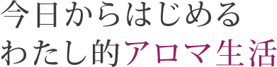 今日からはじめる わたし的アロマ生活