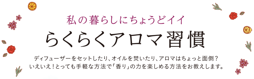 私の暮らしにちょうどイイ、らくらくアロマ習慣　ディフューザーをセットしたり、オイルを焚いたり、アロマはちょっと面倒？いえいえ！とっても手軽な方法で「香り」の力を楽しめる方法を教えます。